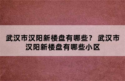 武汉市汉阳新楼盘有哪些？ 武汉市汉阳新楼盘有哪些小区